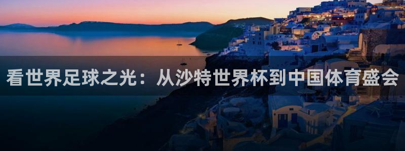 世界直播:看世界足球之光:从沙特世界杯到中国体育盛会